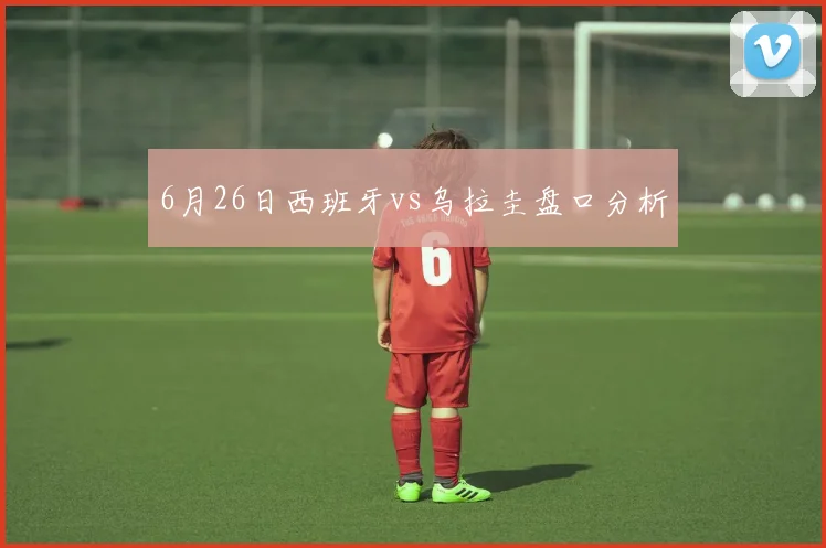 6月26日西班牙vs乌拉圭盘口分析