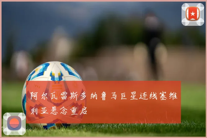 阿尔瓦雷斯多纳鲁马巨星连线塞维利亚悬念重启