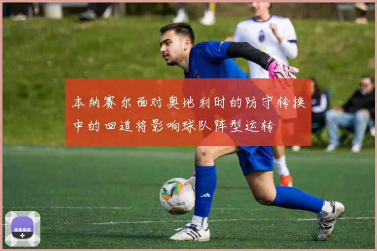 本纳赛尔面对奥地利时的防守转换中的回追将影响球队阵型运转