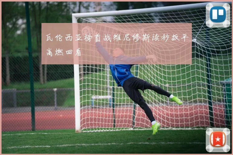 瓦伦西亚榜首战维尼修斯读秒扳平高燃回看
