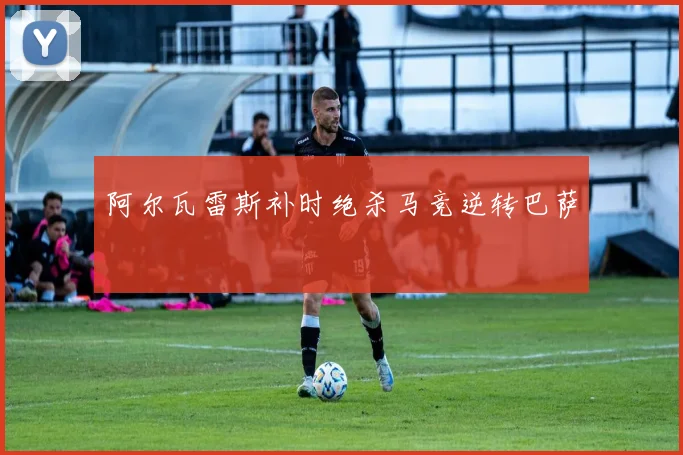 阿尔瓦雷斯补时绝杀马竞逆转巴萨