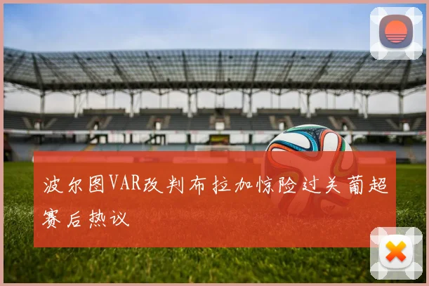 波尔图VAR改判布拉加惊险过关葡超赛后热议