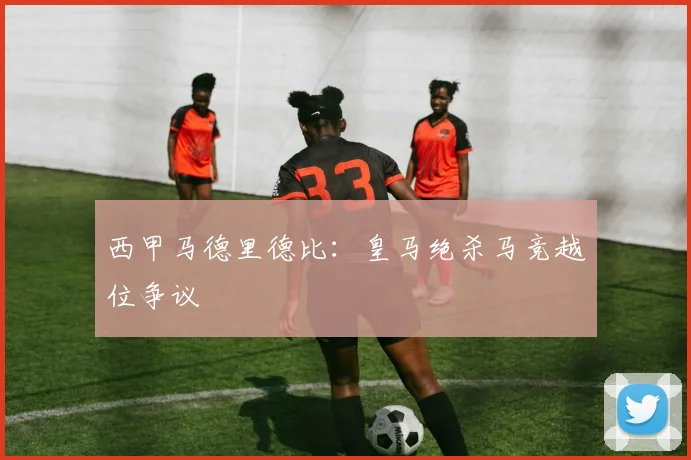 西甲马德里德比：皇马绝杀马竞越位争议