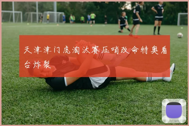 天津津门虎淘汰赛压哨改命特奥看台炸裂