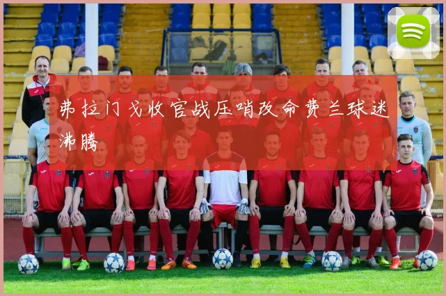 弗拉门戈收官战压哨改命费兰球迷沸腾