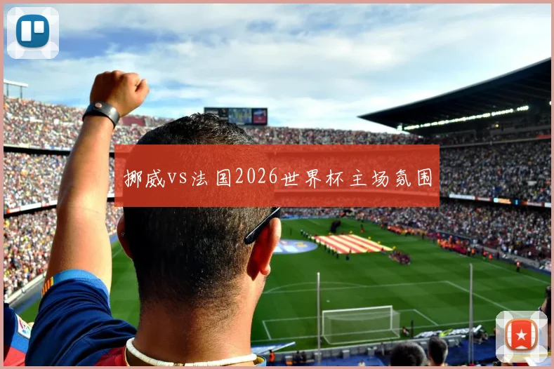 挪威vs法国2026世界杯主场氛围
