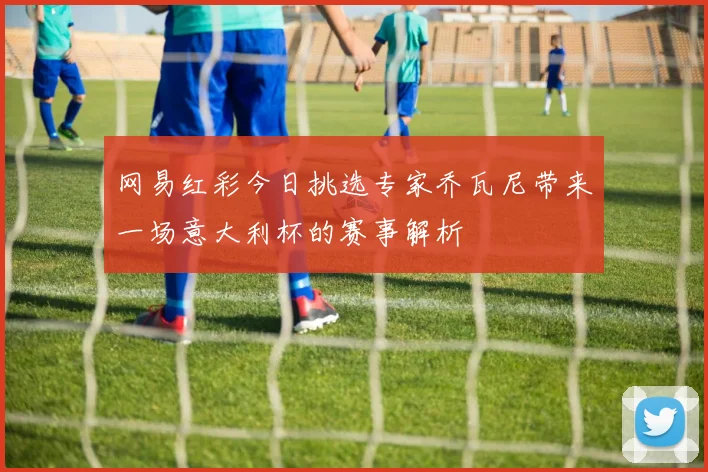 网易红彩今日挑选专家乔瓦尼带来一场意大利杯的赛事解析