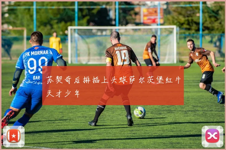 苏契奇后排插上头球萨尔茨堡红牛天才少年