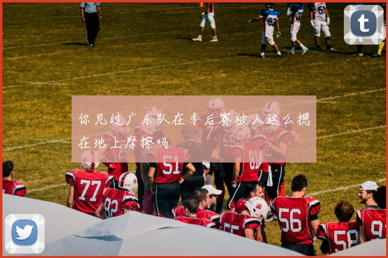你见过广东队在季后赛被人这么摁在地上摩擦吗