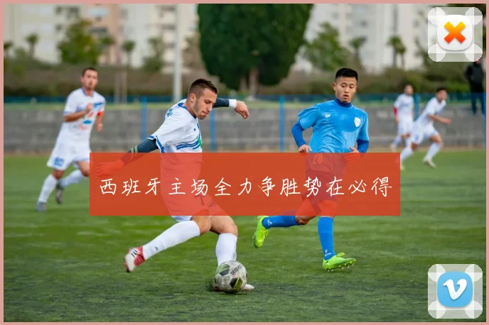西班牙主场全力争胜势在必得