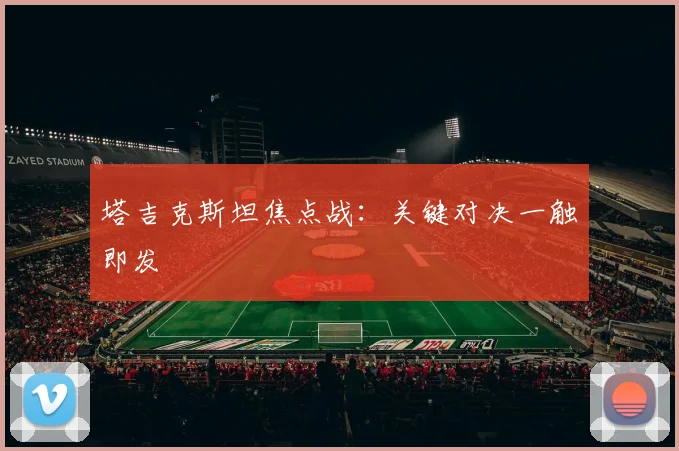 塔吉克斯坦焦点战：关键对决一触即发