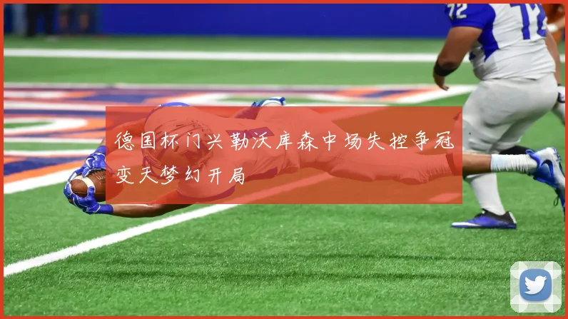 德国杯门兴勒沃库森中场失控争冠变天梦幻开局