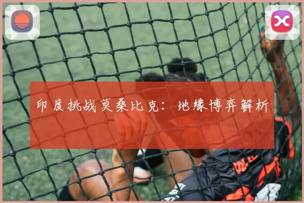 印度挑战莫桑比克：地缘博弈解析