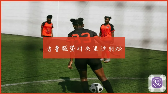 吉鲁强势对决里沙利松