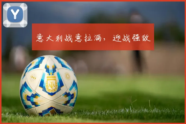 意大利战意拉满，迎战强敌