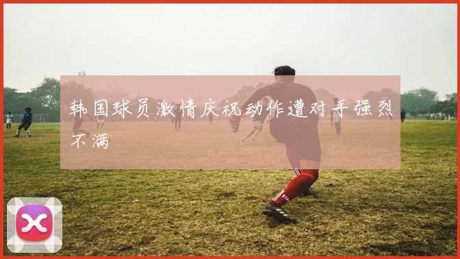 韩国球员激情庆祝动作遭对手强烈不满