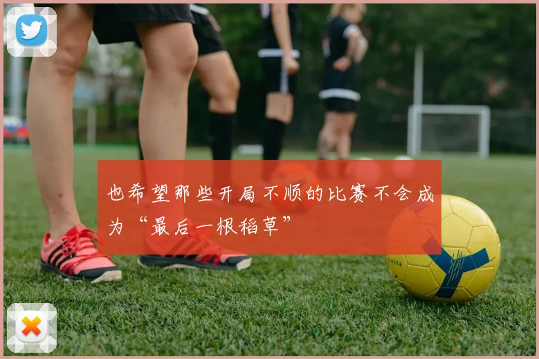 也希望那些开局不顺的比赛不会成为“最后一根稻草”