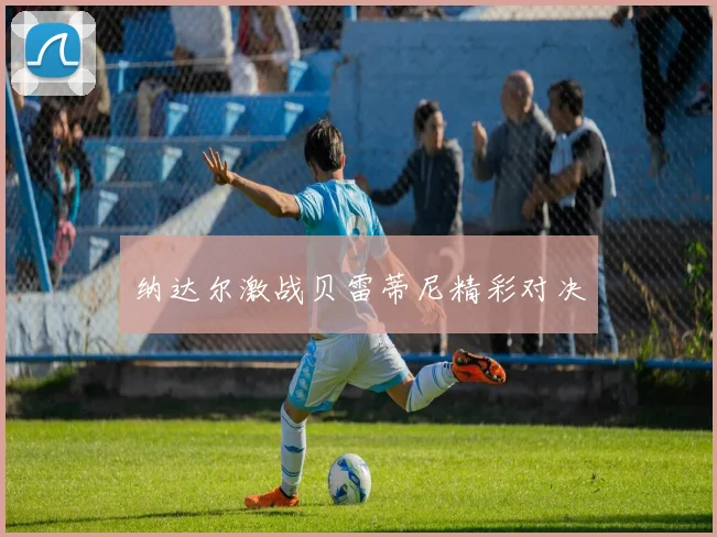纳达尔激战贝雷蒂尼精彩对决