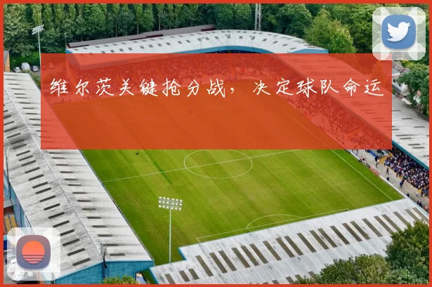 维尔茨关键抢分战，决定球队命运