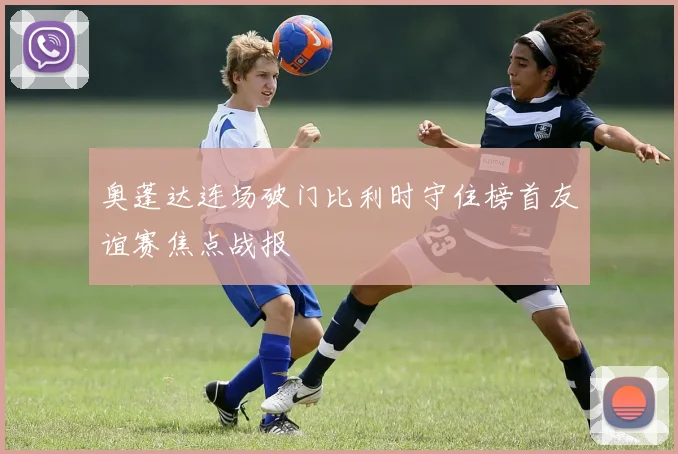 奥蓬达连场破门比利时守住榜首友谊赛焦点战报