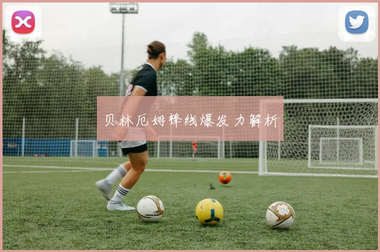 贝林厄姆锋线爆发力解析