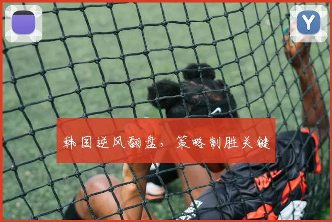 韩国逆风翻盘，策略制胜关键