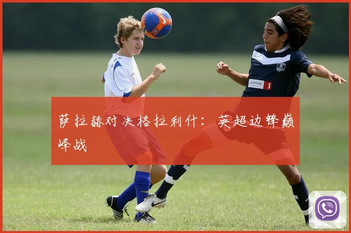 萨拉赫对决格拉利什：英超边锋巅峰战