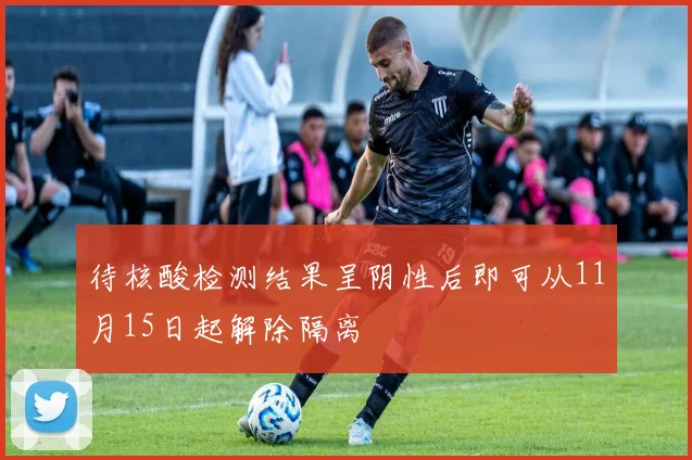 待核酸检测结果呈阴性后即可从11月15日起解除隔离