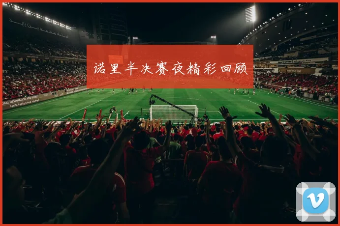 诺里半决赛夜精彩回顾