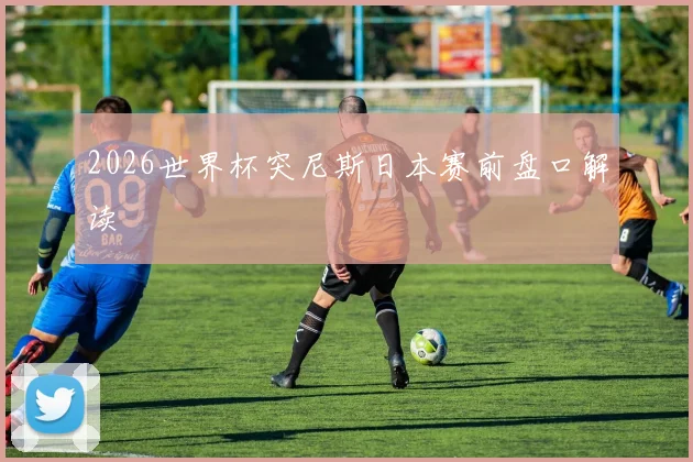 2026世界杯突尼斯日本赛前盘口解读