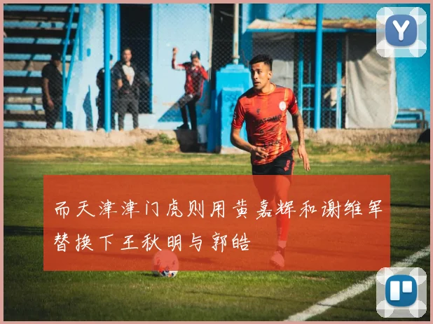 而天津津门虎则用黄嘉辉和谢维军替换下王秋明与郭皓