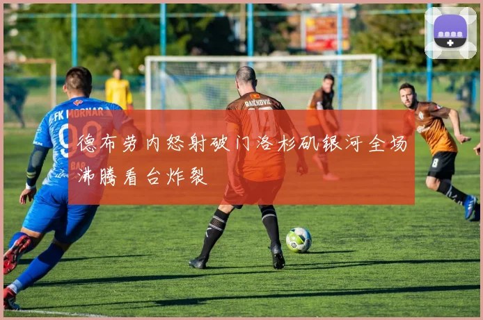 德布劳内怒射破门洛杉矶银河全场沸腾看台炸裂