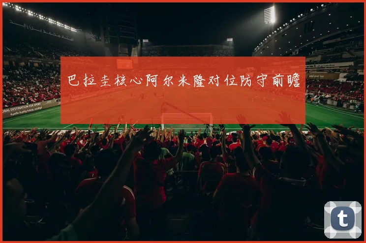 巴拉圭核心阿尔米隆对位防守前瞻