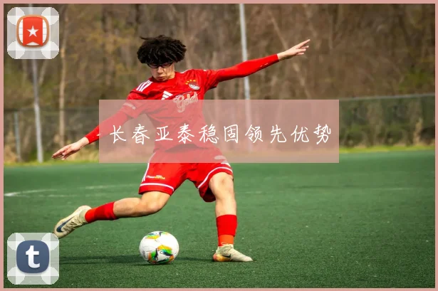 长春亚泰稳固领先优势