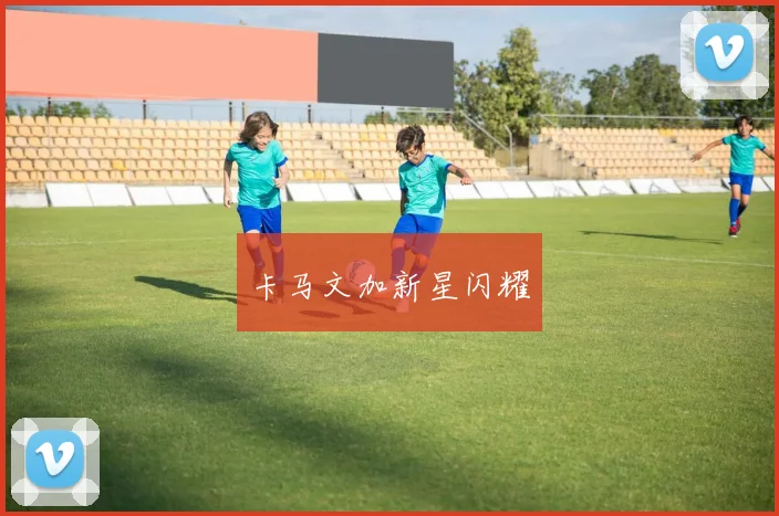 卡马文加新星闪耀
