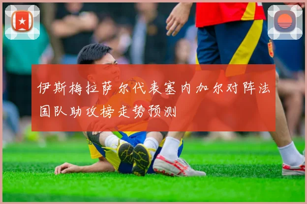 伊斯梅拉萨尔代表塞内加尔对阵法国队助攻榜走势预测