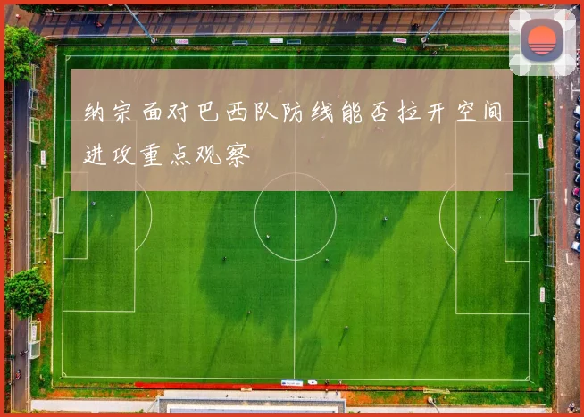 纳宗面对巴西队防线能否拉开空间进攻重点观察