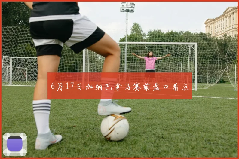 6月17日加纳巴拿马赛前盘口看点