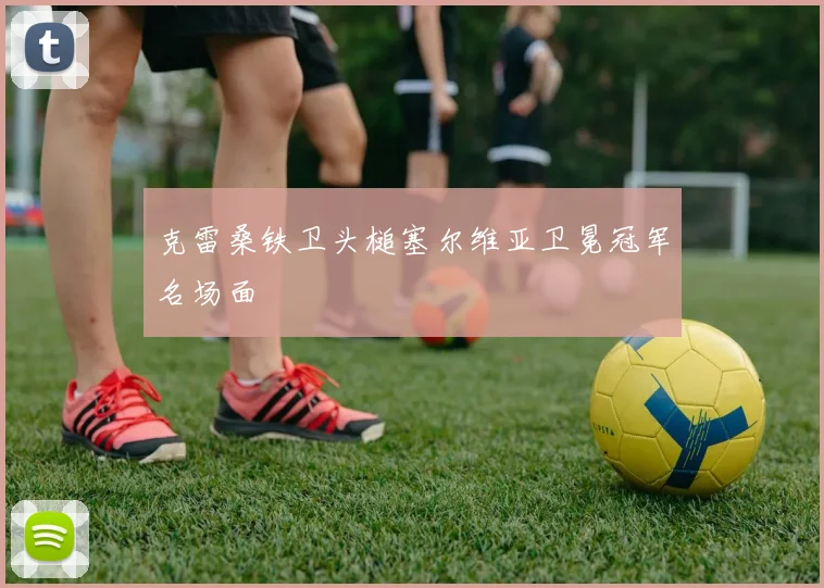克雷桑铁卫头槌塞尔维亚卫冕冠军名场面