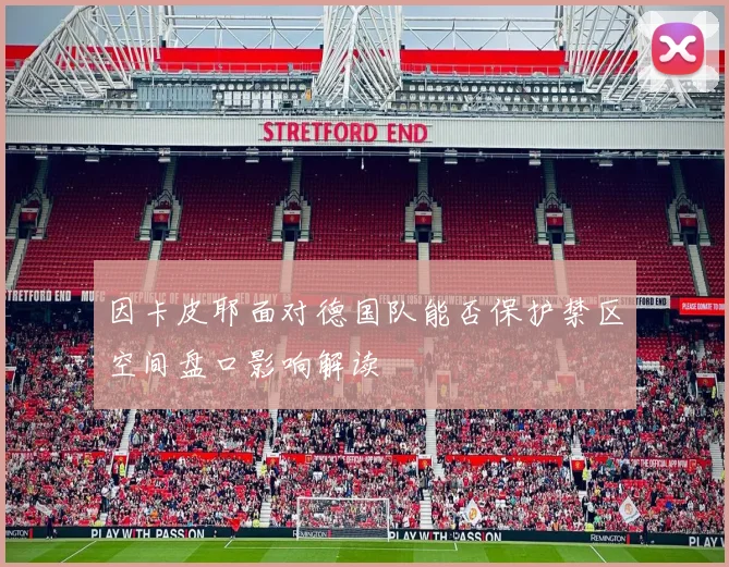 因卡皮耶面对德国队能否保护禁区空间盘口影响解读