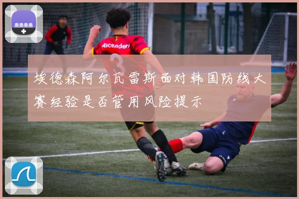 埃德森阿尔瓦雷斯面对韩国防线大赛经验是否管用风险提示