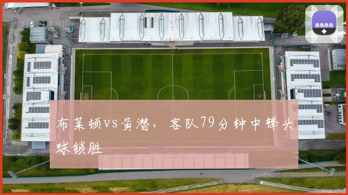 布莱顿vs黄潜,客队79分钟中锋头球锁胜