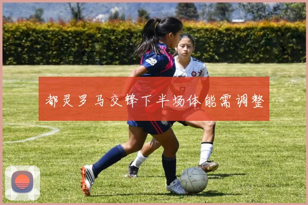 都灵罗马交锋下半场体能需调整
