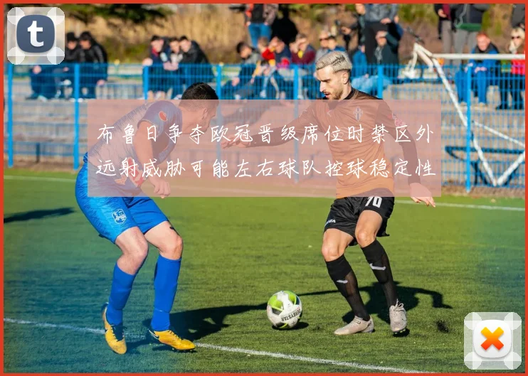 布鲁日争夺欧冠晋级席位时禁区外远射威胁可能左右球队控球稳定性