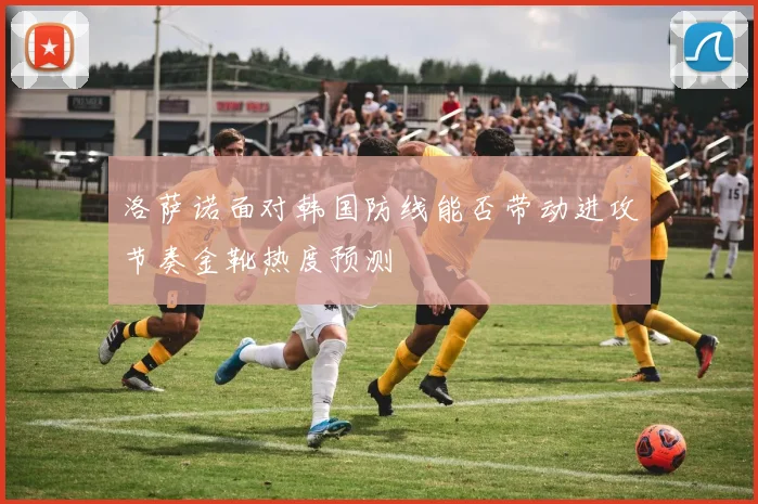 洛萨诺面对韩国防线能否带动进攻节奏金靴热度预测