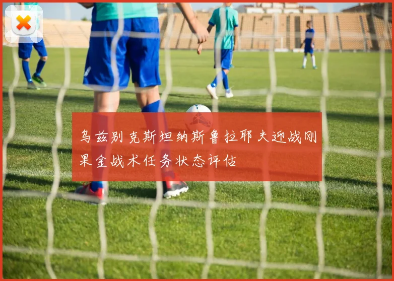 乌兹别克斯坦纳斯鲁拉耶夫迎战刚果金战术任务状态评估