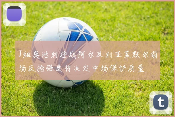 J组奥地利迎战阿尔及利亚莱默尔前场反抢强度将决定中场保护质量