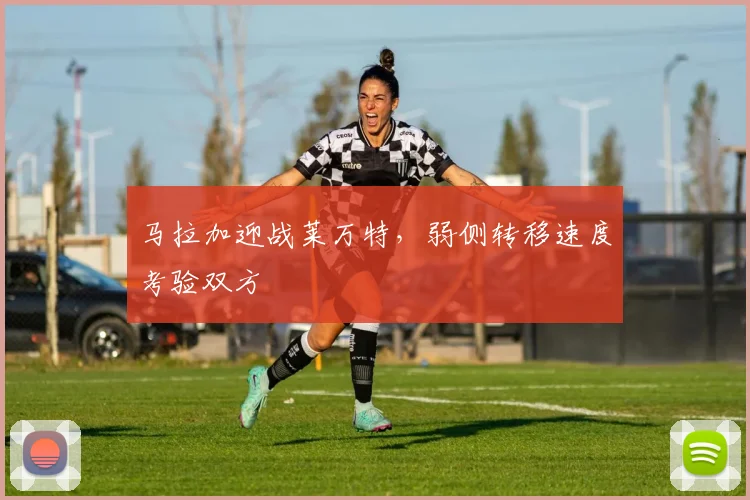 马拉加迎战莱万特，弱侧转移速度考验双方