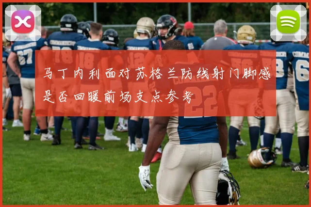 马丁内利面对苏格兰防线射门脚感是否回暖前场支点参考