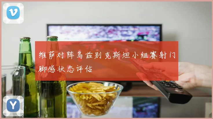 维萨对阵乌兹别克斯坦小组赛射门脚感状态评估